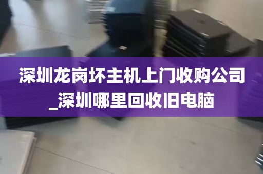 深圳龙岗坏主机上门收购公司_深圳哪里回收旧电脑