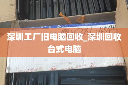 深圳工厂旧电脑回收_深圳回收台式电脑