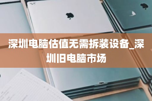 深圳电脑估值无需拆装设备_深圳旧电脑市场