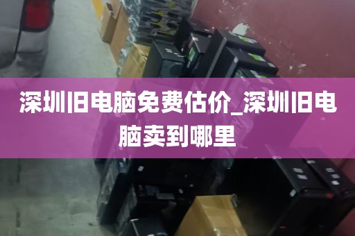 深圳旧电脑免费估价_深圳旧电脑卖到哪里