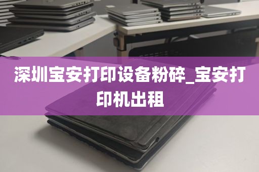 深圳宝安打印设备粉碎_宝安打印机出租