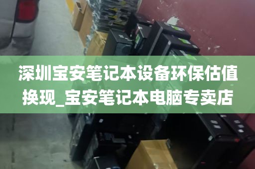 深圳宝安笔记本设备环保估值换现_宝安笔记本电脑专卖店
