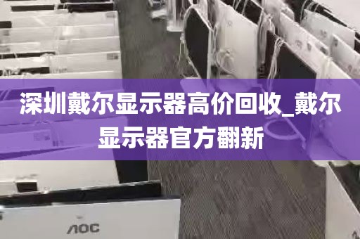 深圳戴尔显示器高价回收_戴尔显示器官方翻新