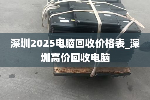 深圳2025电脑回收价格表_深圳高价回收电脑