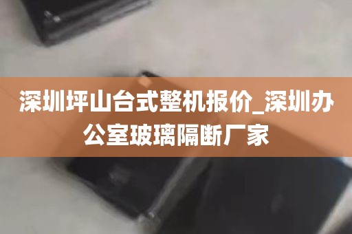 深圳坪山台式整机报价_深圳办公室玻璃隔断厂家