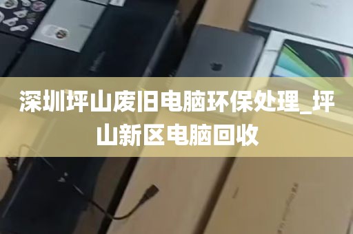 深圳坪山废旧电脑环保处理_坪山新区电脑回收