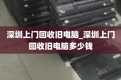 深圳上门回收旧电脑_深圳上门回收旧电脑多少钱