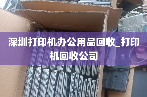 深圳打印机办公用品回收_打印机回收公司