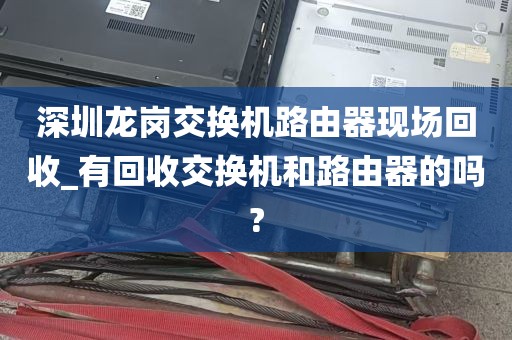 深圳龙岗交换机路由器现场回收_有回收交换机和路由器的吗?