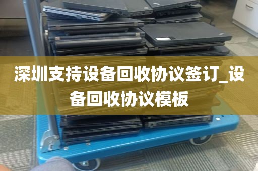 深圳支持设备回收协议签订_设备回收协议模板