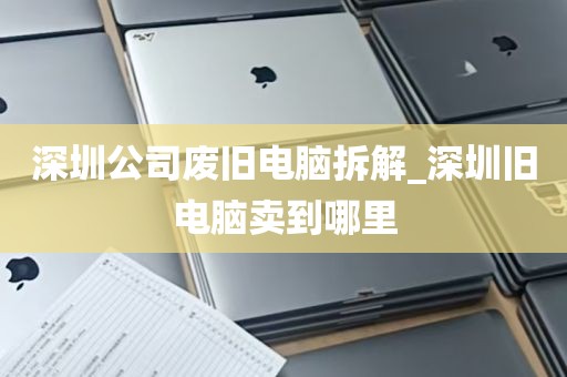 深圳公司废旧电脑拆解_深圳旧电脑卖到哪里