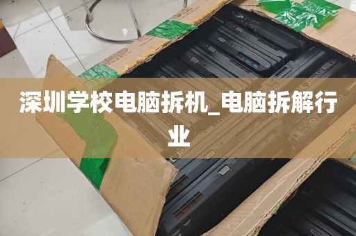 深圳学校电脑拆机_电脑拆解行业