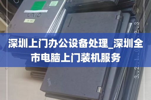 深圳上门办公设备处理_深圳全市电脑上门装机服务