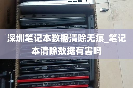 深圳笔记本数据清除无痕_笔记本清除数据有害吗