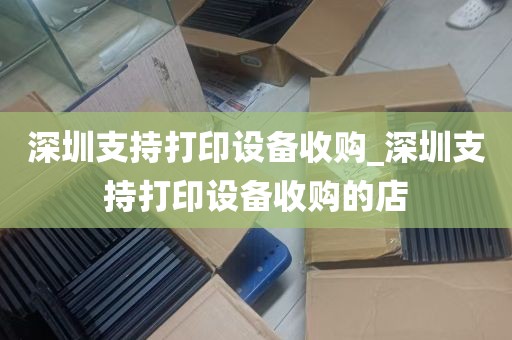 深圳支持打印设备收购_深圳支持打印设备收购的店