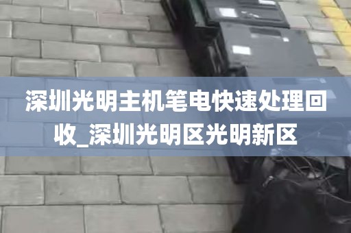 深圳光明主机笔电快速处理回收_深圳光明区光明新区