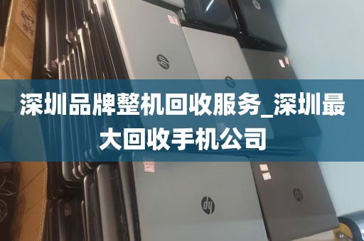 深圳品牌整机回收服务_深圳最大回收手机公司