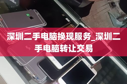 深圳二手电脑换现服务_深圳二手电脑转让交易