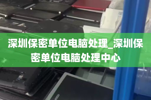 深圳保密单位电脑处理_深圳保密单位电脑处理中心