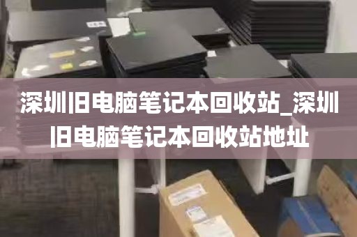 深圳旧电脑笔记本回收站_深圳旧电脑笔记本回收站地址