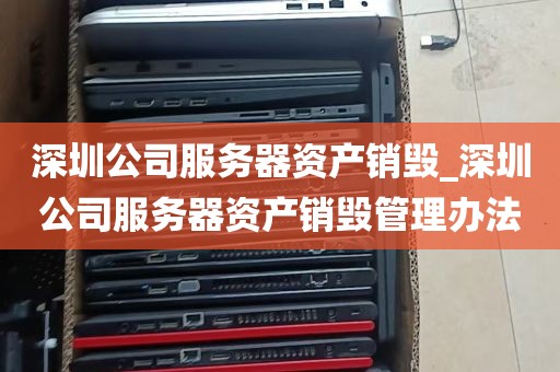 深圳公司服务器资产销毁_深圳公司服务器资产销毁管理办法