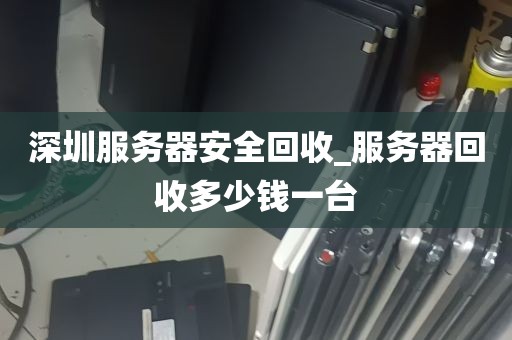 深圳服务器安全回收_服务器回收多少钱一台