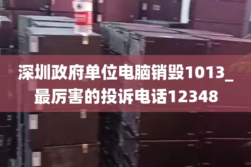 深圳政府单位电脑销毁1013_最厉害的投诉电话12348