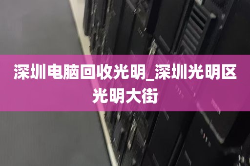 深圳电脑回收光明_深圳光明区光明大街