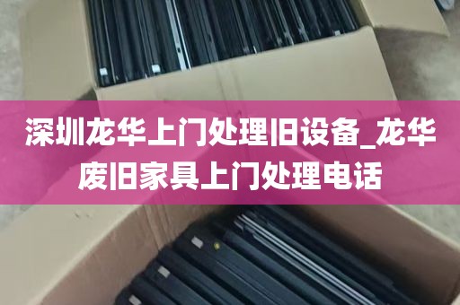 深圳龙华上门处理旧设备_龙华废旧家具上门处理电话