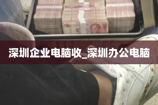 深圳企业电脑收_深圳办公电脑