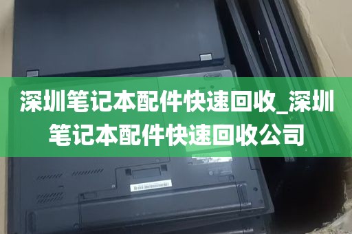 深圳笔记本配件快速回收_深圳笔记本配件快速回收公司