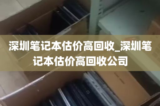 深圳笔记本估价高回收_深圳笔记本估价高回收公司