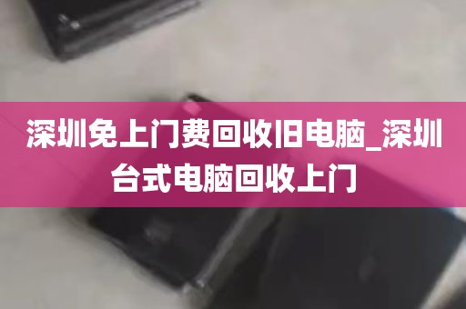 深圳免上门费回收旧电脑_深圳台式电脑回收上门