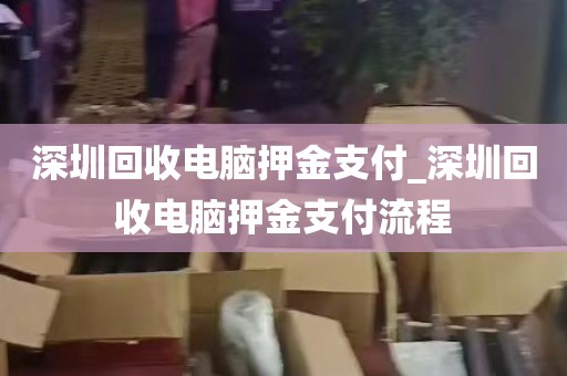 深圳回收电脑押金支付_深圳回收电脑押金支付流程