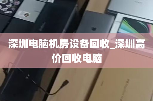 深圳电脑机房设备回收_深圳高价回收电脑