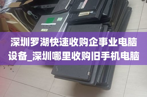 深圳罗湖快速收购企事业电脑设备_深圳哪里收购旧手机电脑