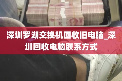 深圳罗湖交换机回收旧电脑_深圳回收电脑联系方式