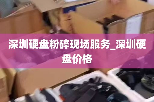 深圳硬盘粉碎现场服务_深圳硬盘价格