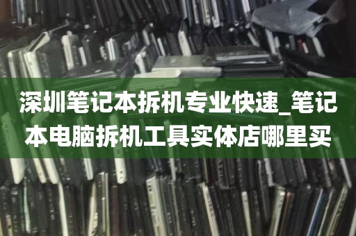 深圳笔记本拆机专业快速_笔记本电脑拆机工具实体店哪里买