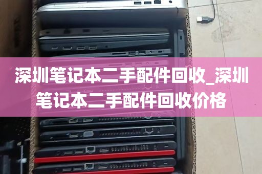 深圳笔记本二手配件回收_深圳笔记本二手配件回收价格