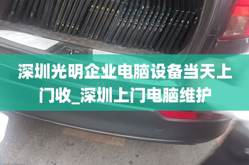 深圳光明企业电脑设备当天上门收_深圳上门电脑维护