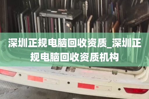 深圳正规电脑回收资质_深圳正规电脑回收资质机构