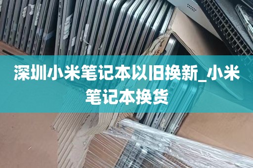 深圳小米笔记本以旧换新_小米笔记本换货