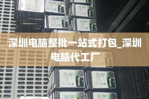 深圳电脑整批一站式打包_深圳电脑代工厂