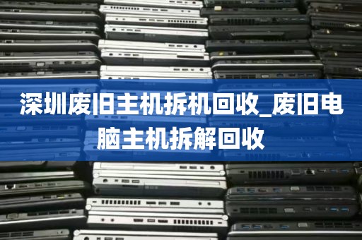 深圳废旧主机拆机回收_废旧电脑主机拆解回收
