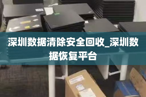 深圳数据清除安全回收_深圳数据恢复平台