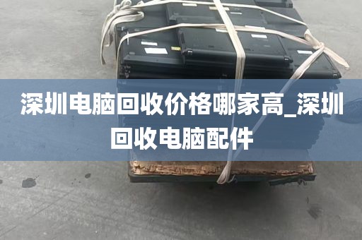 深圳电脑回收价格哪家高_深圳回收电脑配件