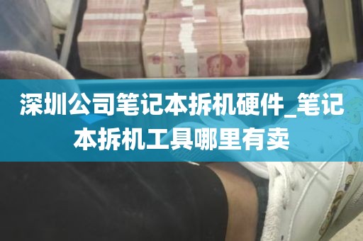 深圳公司笔记本拆机硬件_笔记本拆机工具哪里有卖