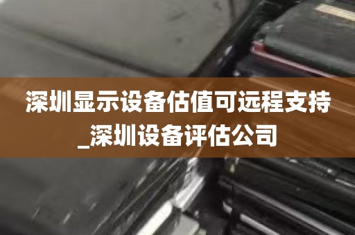 深圳显示设备估值可远程支持_深圳设备评估公司