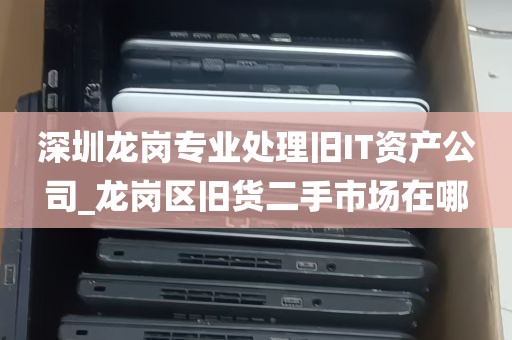 深圳龙岗专业处理旧IT资产公司_龙岗区旧货二手市场在哪